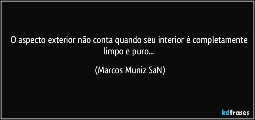 O aspecto exterior não conta quando seu interior é completamente limpo e puro... (Marcos Muniz SaN)