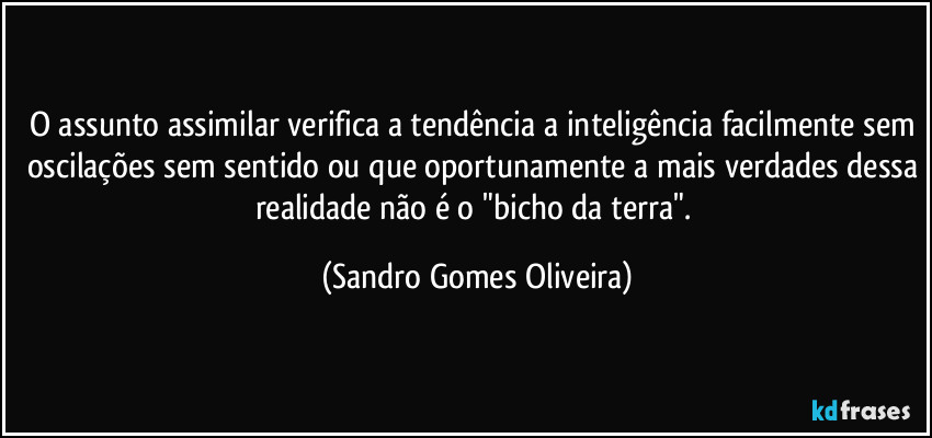 O assunto assimilar verifica a tendência a inteligência facilmente sem oscilações sem sentido ou que oportunamente a mais verdades dessa realidade não é o "bicho da terra". (Sandro Gomes Oliveira)