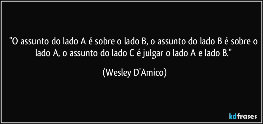 "O assunto do lado A é sobre o lado B, o assunto do lado B é sobre o lado A, o assunto do lado C é julgar o lado A e lado B." (Wesley D'Amico)