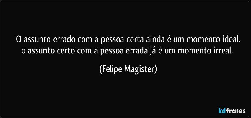 o assunto errado com a pessoa certa ainda é um momento ideal.
o assunto certo com a pessoa errada já é um momento irreal. (Felipe Magister)