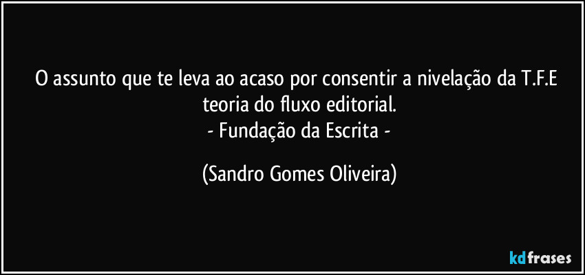 O assunto que te leva ao acaso por consentir a nivelação da T.F.E teoria do fluxo editorial.
 - Fundação da Escrita  - (Sandro Gomes Oliveira)