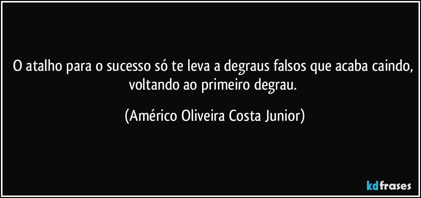 O atalho para o sucesso só te leva a degraus falsos que acaba caindo, voltando ao primeiro degrau. (Américo Oliveira Costa Junior)