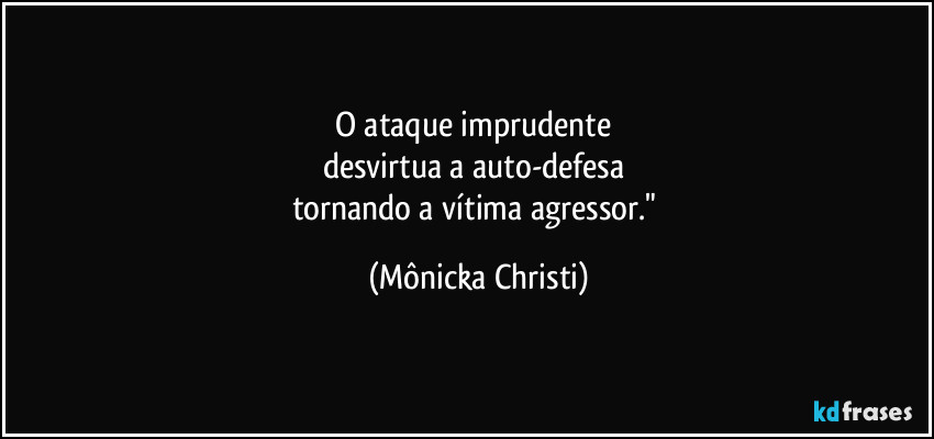 O ataque imprudente 
desvirtua a auto-defesa 
tornando a vítima  agressor." (Mônicka Christi)