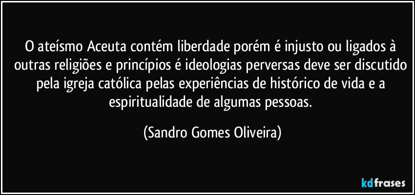 O ateísmo Aceuta contém liberdade porém é injusto ou ligados à outras religiões e princípios é ideologias perversas deve ser discutido pela igreja católica pelas experiências de histórico de vida e a espiritualidade de algumas pessoas. (Sandro Gomes Oliveira)