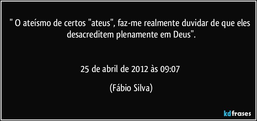 " O ateísmo de certos "ateus", faz-me realmente duvidar de que eles desacreditem plenamente em Deus".


25 de abril de 2012 às 09:07 (Fábio Silva)