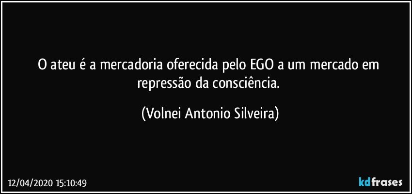 O ateu é a mercadoria oferecida pelo EGO a um mercado em repressão da consciência. (Volnei Antonio Silveira)
