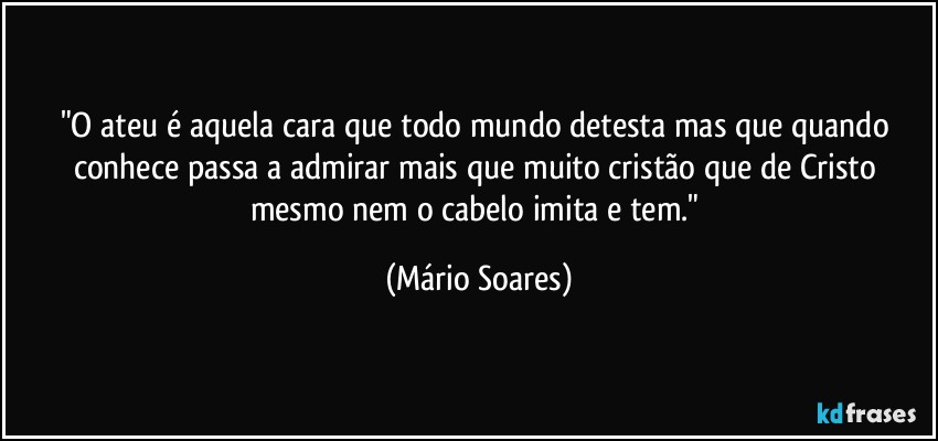 "O ateu é aquela cara que todo mundo detesta mas que quando conhece passa a admirar mais que muito cristão que de Cristo mesmo nem o cabelo imita e tem." (Mário Soares)