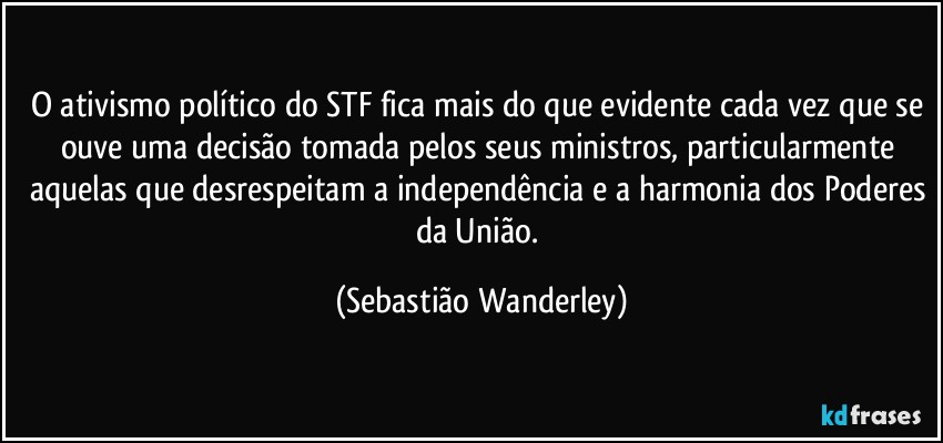 O ativismo político do STF fica mais do que evidente cada vez que se ouve uma decisão tomada pelos seus ministros, particularmente aquelas que desrespeitam a independência e a harmonia dos Poderes da União. (Sebastião Wanderley)