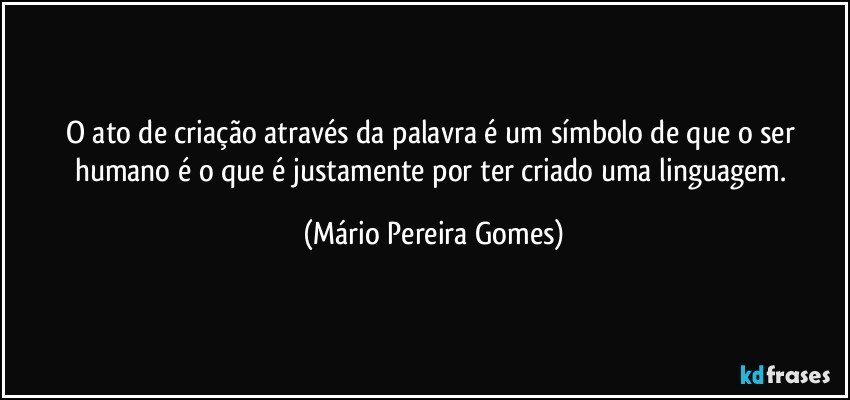 O ato de criação através da palavra é um símbolo de que o ser humano é o que é justamente por ter criado uma linguagem. (Mário Pereira Gomes)