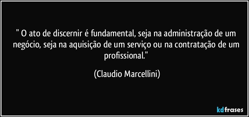 " O ato de discernir é fundamental, seja na administração de um negócio, seja na aquisição de um serviço ou na contratação de um profissional." (Claudio Marcellini)