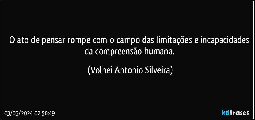 O ato de pensar rompe com o campo das limitações e incapacidades da compreensão humana. (Volnei Antonio Silveira)