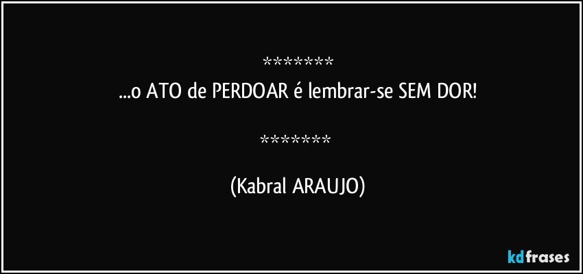 
...o ATO de PERDOAR é lembrar-se SEM DOR!

 (KABRAL ARAUJO)