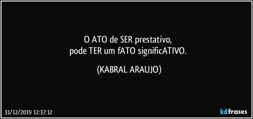 O ATO de SER prestativo, 
pode TER um fATO significATIVO. (KABRAL ARAUJO)