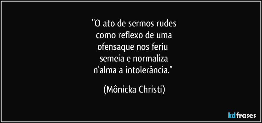 "O ato de sermos rudes
 como reflexo de uma 
ofensaque nos feriu 
semeia  e normaliza
n'alma a intolerância." (Mônicka Christi)