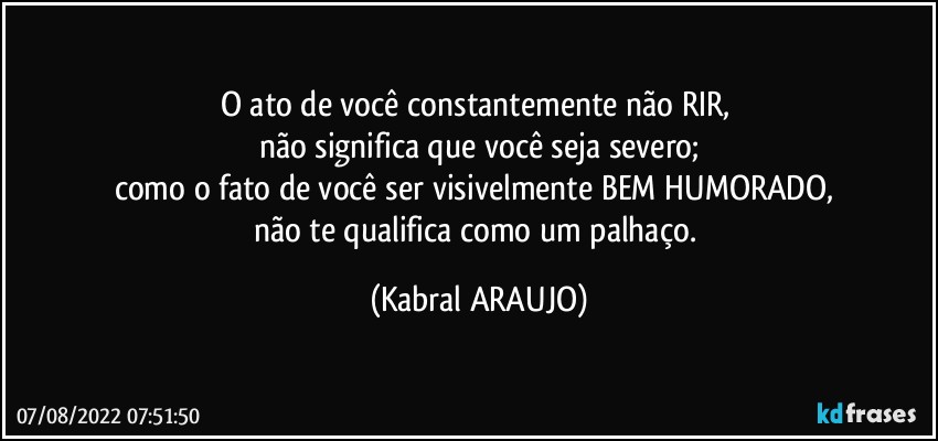 O ato de você constantemente não  RIR, 
não significa que você seja severo;
como o fato de você ser visivelmente BEM HUMORADO, 
não te qualifica como um palhaço. (KABRAL ARAUJO)