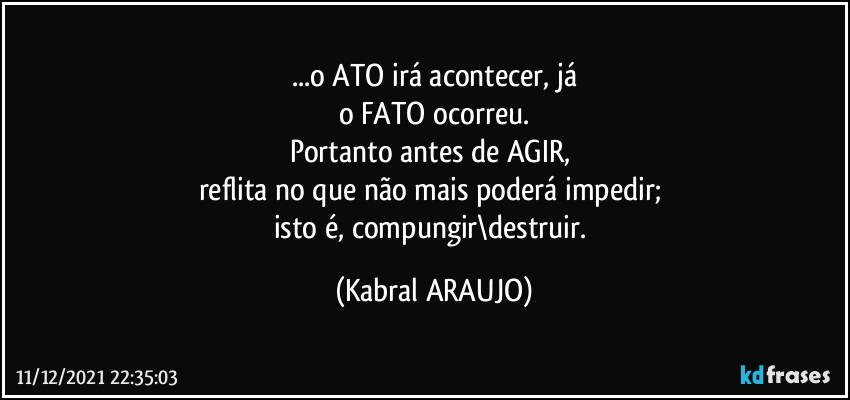 ...o ATO irá acontecer, já
o FATO ocorreu.
Portanto antes de AGIR, 
reflita no que não mais poderá impedir; 
isto é, compungir\destruir. (KABRAL ARAUJO)