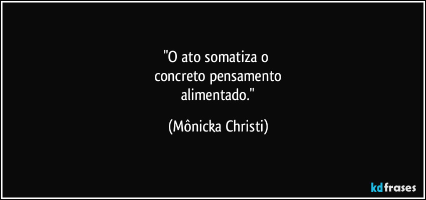 "O ato somatiza o 
concreto pensamento
 alimentado." (Mônicka Christi)