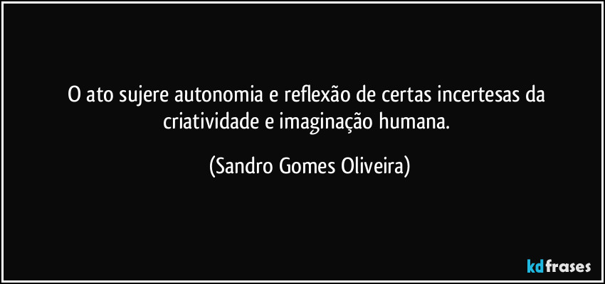 O ato sujere autonomia e reflexão de certas incertesas da criatividade e imaginação humana. (Sandro Gomes Oliveira)