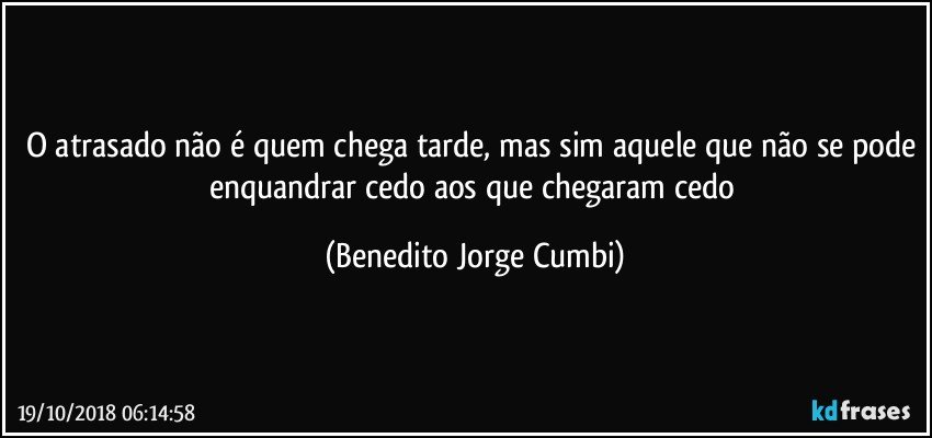 O atrasado não é quem chega tarde, mas sim aquele que não se pode enquandrar cedo aos que chegaram cedo (Benedito Jorge Cumbi)