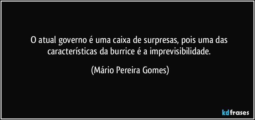 O atual governo é uma caixa de surpresas, pois uma das características da burrice é a imprevisibilidade. (Mário Pereira Gomes)