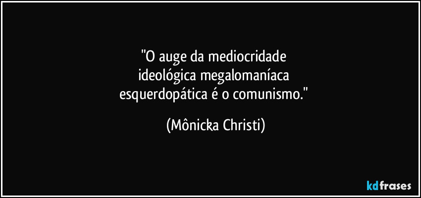 "O auge da mediocridade 
ideológica megalomaníaca 
esquerdopática é o comunismo." (Mônicka Christi)