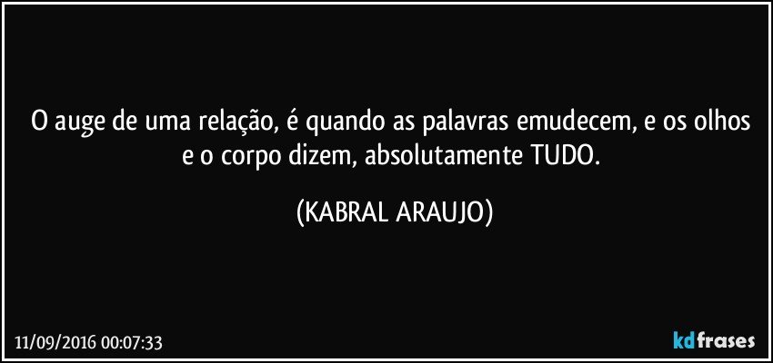 O auge de uma relação, é quando as palavras emudecem, e os olhos e o corpo dizem, absolutamente TUDO. (KABRAL ARAUJO)