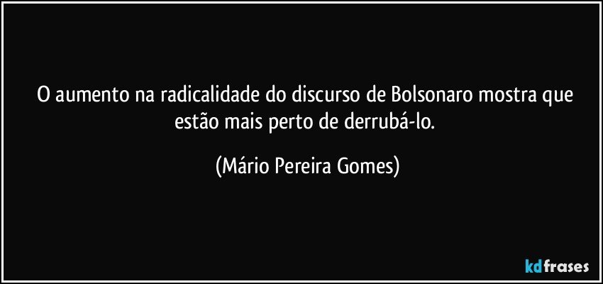 O aumento na radicalidade do discurso de Bolsonaro mostra que estão mais perto de derrubá-lo. (Mário Pereira Gomes)