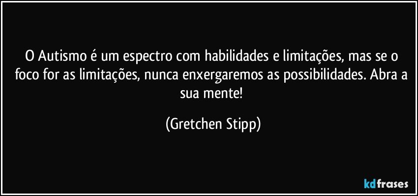 O Autismo é um espectro com habilidades e limitações, mas se o foco for as limitações, nunca enxergaremos as possibilidades. Abra a sua mente! (Gretchen Stipp)