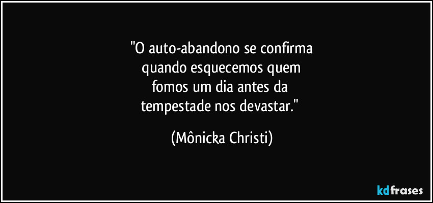 "O auto-abandono  se confirma
 quando esquecemos quem 
fomos um dia antes da 
tempestade nos devastar." (Mônicka Christi)