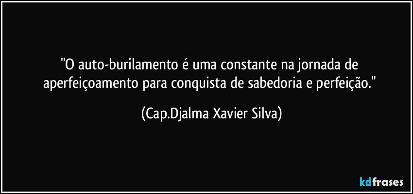 "O auto-burilamento é uma constante na jornada de aperfeiçoamento para conquista de sabedoria e perfeição." (Cap.Djalma Xavier Silva)