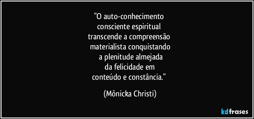 "O auto-conhecimento 
consciente espiritual 
transcende a compreensão 
materialista conquistando
 a plenitude almejada
 da felicidade em 
conteúdo e constância." (Mônicka Christi)