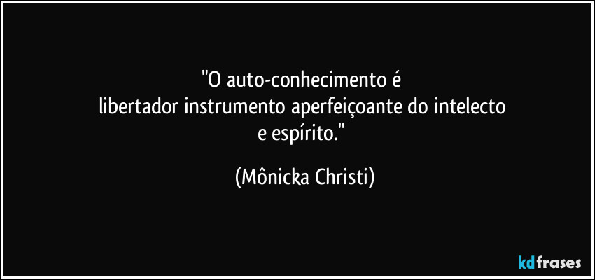 "O auto-conhecimento é 
libertador instrumento aperfeiçoante do intelecto 
e espírito." (Mônicka Christi)