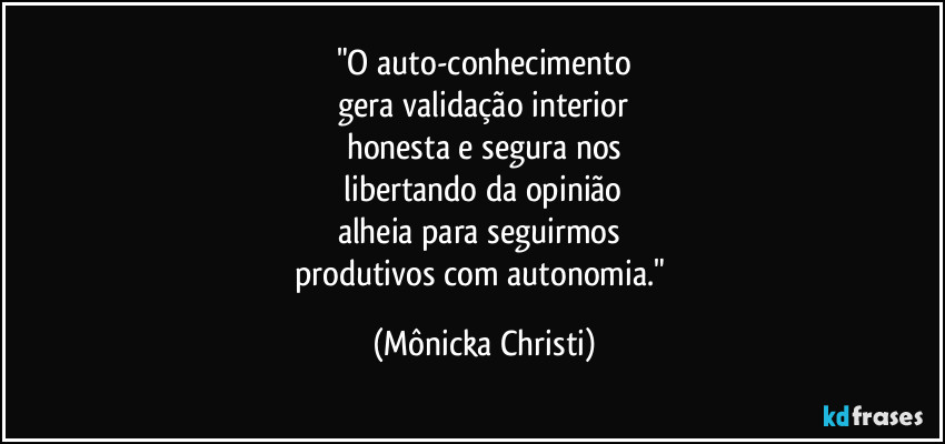 "O auto-conhecimento
 gera validação interior 
honesta e segura nos
 libertando da opinião 
alheia para seguirmos 
produtivos com autonomia." (Mônicka Christi)