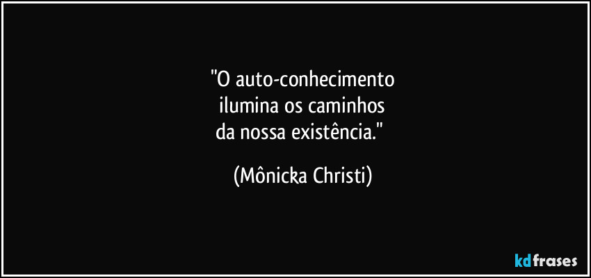 "O auto-conhecimento
 ilumina os caminhos 
da nossa existência." (Mônicka Christi)