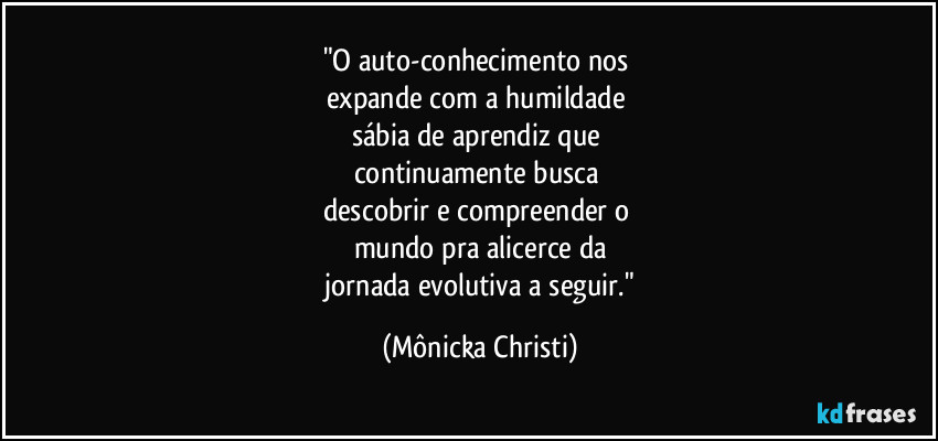 "O auto-conhecimento nos 
expande com a humildade 
sábia de aprendiz que 
continuamente busca 
descobrir e compreender o 
mundo pra alicerce da
 jornada evolutiva a seguir." (Mônicka Christi)