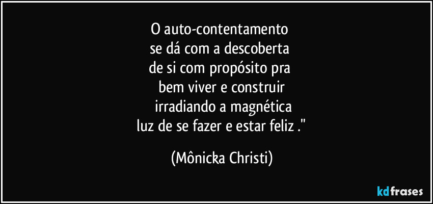 O auto-contentamento 
se dá com a descoberta 
de si com propósito pra 
bem viver e construir
 irradiando a magnética
 luz de se fazer e estar feliz ." (Mônicka Christi)