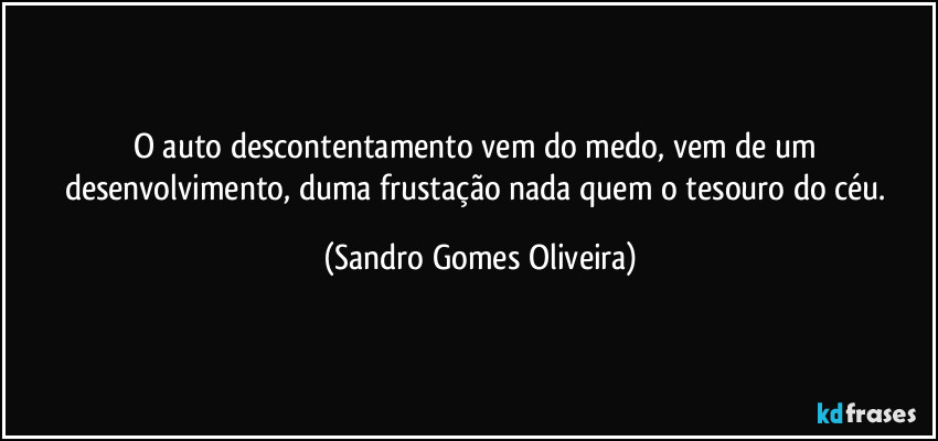 O auto descontentamento vem do medo, vem de um desenvolvimento, duma frustação nada quem o tesouro do céu. (Sandro Gomes Oliveira)