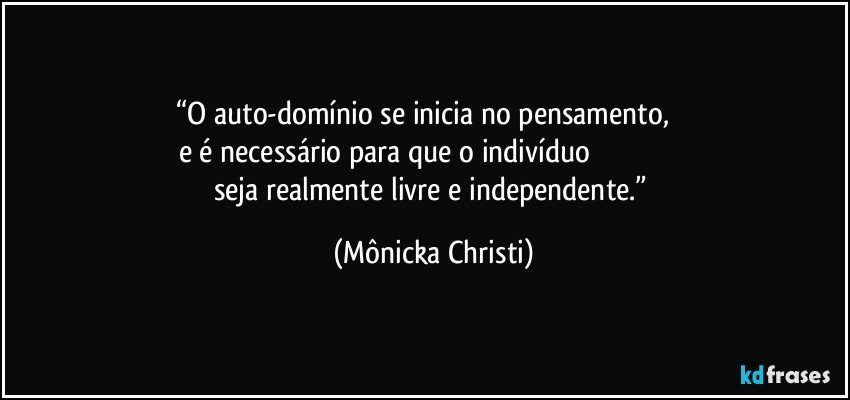 “O auto-domínio se inicia no pensamento,         
e é necessário para que o indivíduo                                                  
seja realmente livre e independente.” (Mônicka Christi)