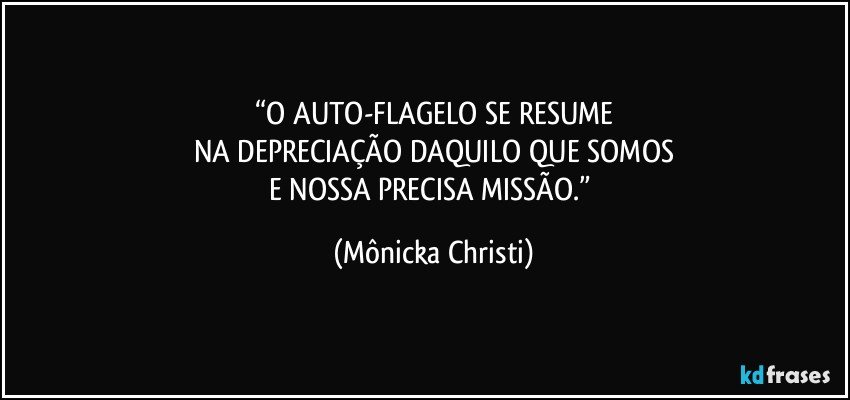 “O AUTO-FLAGELO SE RESUME
NA DEPRECIAÇÃO DAQUILO QUE SOMOS
E NOSSA PRECISA MISSÃO.” (Mônicka Christi)