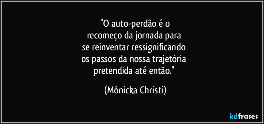 "O auto-perdão é o
recomeço da jornada para 
se reinventar ressignificando 
os passos da nossa trajetória 
pretendida até então." (Mônicka Christi)