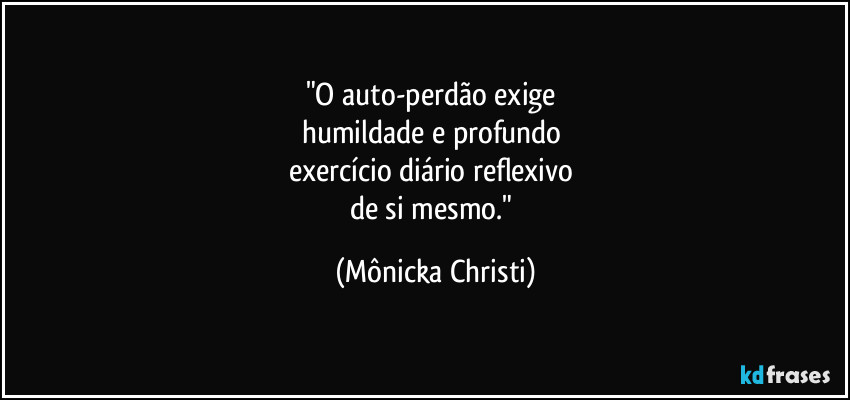 "O auto-perdão exige 
humildade e profundo 
exercício diário reflexivo 
de si mesmo." (Mônicka Christi)