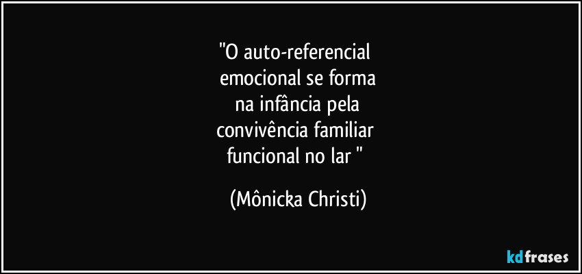 "O auto-referencial 
emocional se forma
 na infância pela 
convivência familiar 
funcional no lar " (Mônicka Christi)