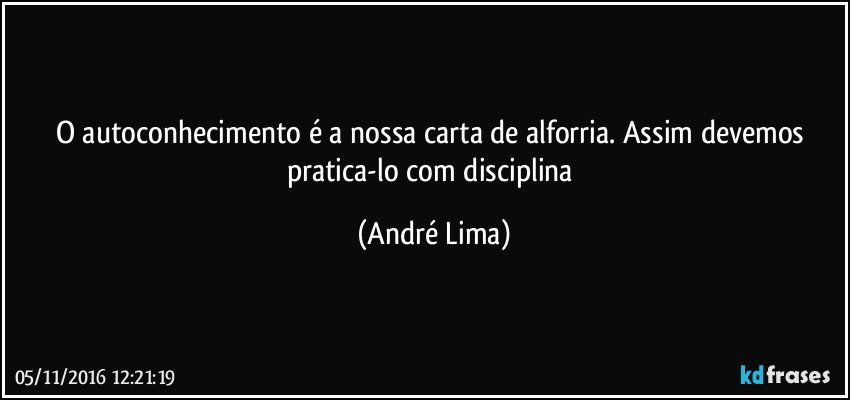 O autoconhecimento é a nossa carta de alforria. Assim devemos pratica-lo com disciplina (André Lima)