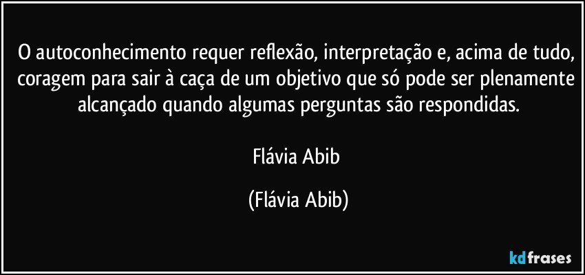 O autoconhecimento requer reflexão, interpretação e, acima de tudo, coragem para sair à caça de um objetivo que só pode ser plenamente alcançado quando algumas perguntas são respondidas.

Flávia Abib (Flávia Abib)