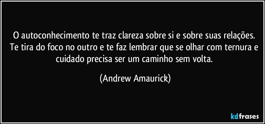 O autoconhecimento te traz clareza sobre si e sobre suas relações. Te tira do foco no outro e te faz lembrar que se olhar com ternura e cuidado precisa ser um caminho sem volta. (Andrew Amaurick)