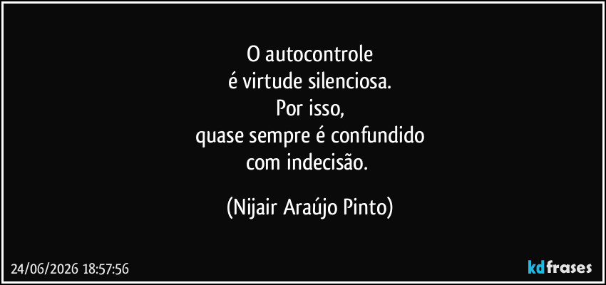 O autocontrole
é virtude silenciosa.
Por isso,
quase sempre é confundido
com indecisão. (Nijair Araújo Pinto)