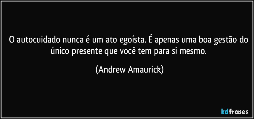 O autocuidado nunca é um ato egoísta. É apenas uma boa gestão do único presente que você tem para si mesmo. (Andrew Amaurick)