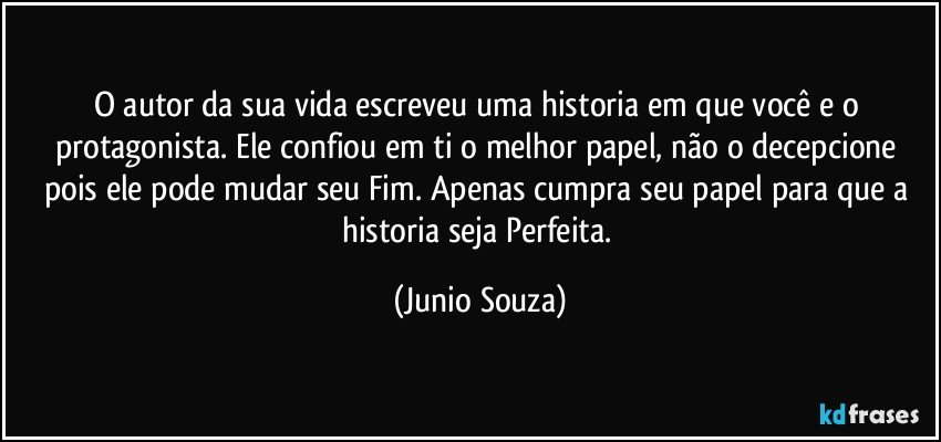 O autor da sua vida escreveu uma historia em que você e o protagonista. Ele confiou em ti o melhor papel, não o decepcione pois ele pode mudar seu Fim. Apenas cumpra seu papel para que a historia seja Perfeita. (Junio Souza)