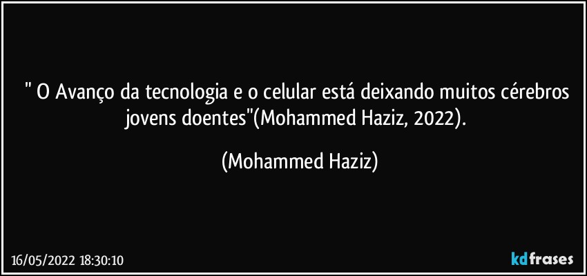 " O Avanço da tecnologia e o celular está deixando muitos cérebros jovens doentes"(Mohammed Haziz, 2022). (Mohammed Haziz)