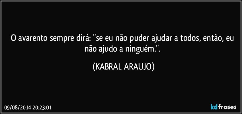 O avarento sempre dirá: "se eu não puder ajudar a todos, então, eu não ajudo a ninguém.". (KABRAL ARAUJO)